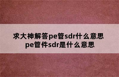 求大神解答pe管sdr什么意思 pe管件sdr是什么意思